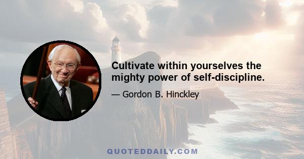 Cultivate within yourselves the mighty power of self-discipline.