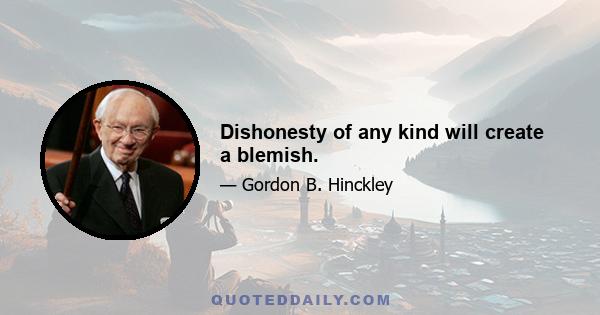 Dishonesty of any kind will create a blemish.