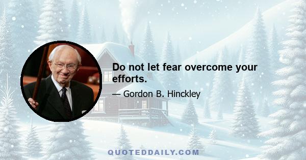 Do not let fear overcome your efforts.