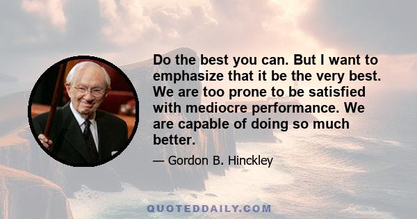 Do the best you can. But I want to emphasize that it be the very best. We are too prone to be satisfied with mediocre performance. We are capable of doing so much better.