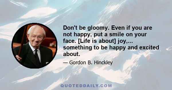 Don't be gloomy. Even if you are not happy, put a smile on your face. [Life is about] joy,... something to be happy and excited about.