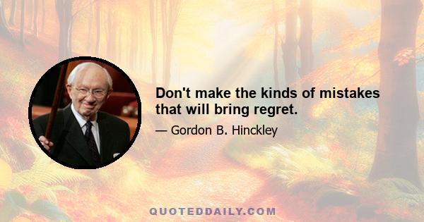 Don't make the kinds of mistakes that will bring regret.