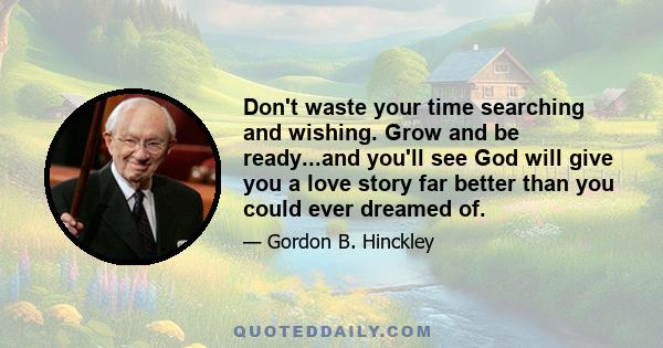 Don't waste your time searching and wishing. Grow and be ready...and you'll see God will give you a love story far better than you could ever dreamed of.