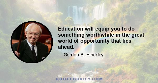 Education will equip you to do something worthwhile in the great world of opportunity that lies ahead.