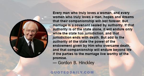 Every man who truly loves a woman, and every woman who truly loves a man, hopes and dreams that their companionship will last forever. But marriage is a covenant sealed by authority. If that authority is of the state