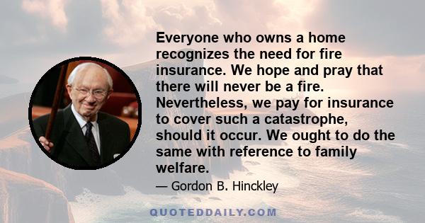 Everyone who owns a home recognizes the need for fire insurance. We hope and pray that there will never be a fire. Nevertheless, we pay for insurance to cover such a catastrophe, should it occur. We ought to do the same 