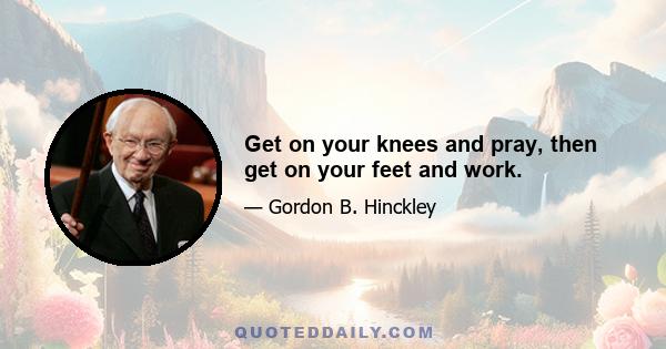 Get on your knees and pray, then get on your feet and work.