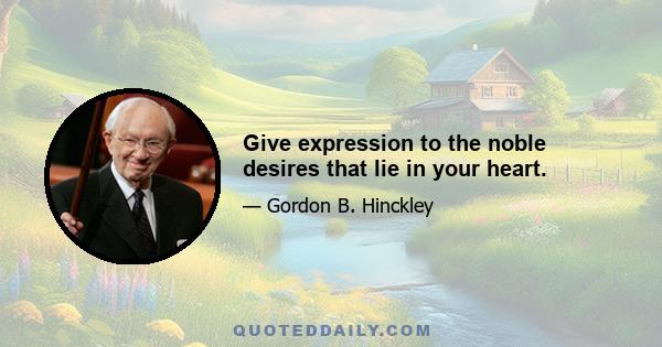 Give expression to the noble desires that lie in your heart.