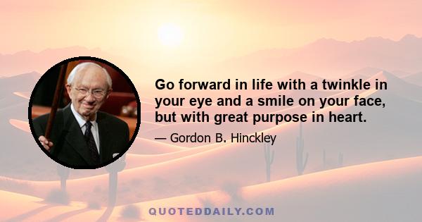 Go forward in life with a twinkle in your eye and a smile on your face, but with great purpose in heart.