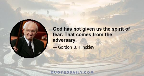 God has not given us the spirit of fear. That comes from the adversary.