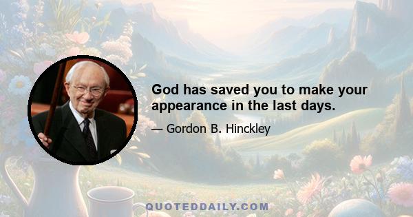 God has saved you to make your appearance in the last days.