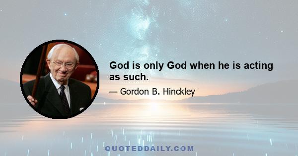 God is only God when he is acting as such.