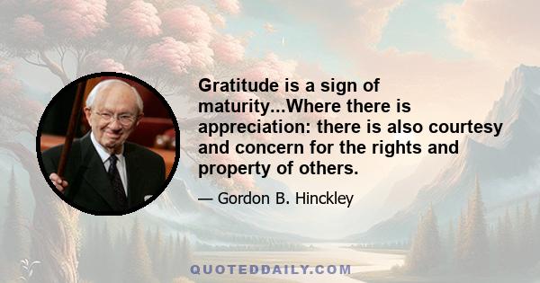 Gratitude is a sign of maturity...Where there is appreciation: there is also courtesy and concern for the rights and property of others.