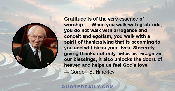 Gratitude is of the very essence of worship. ... When you walk with gratitude, you do not walk with arrogance and conceit and egotism, you walk with a spirit of thanksgiving that is becoming to you and will bless your