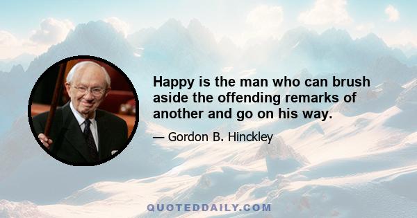 Happy is the man who can brush aside the offending remarks of another and go on his way.