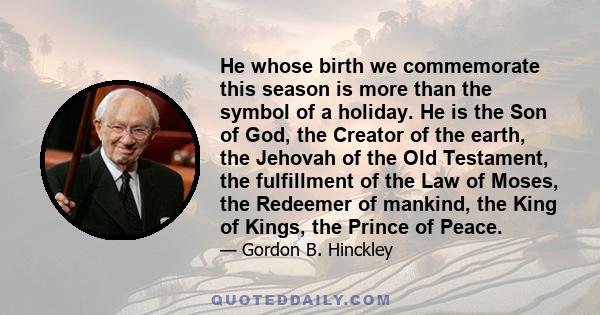 He whose birth we commemorate this season is more than the symbol of a holiday. He is the Son of God, the Creator of the earth, the Jehovah of the Old Testament, the fulfillment of the Law of Moses, the Redeemer of