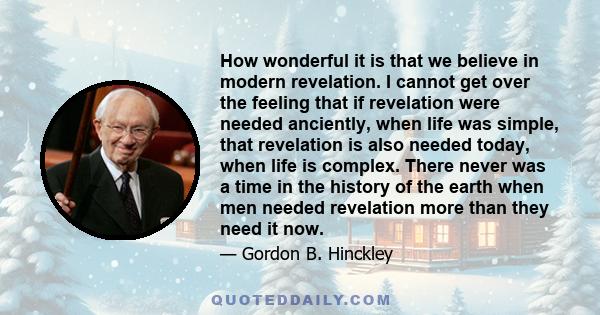 How wonderful it is that we believe in modern revelation. I cannot get over the feeling that if revelation were needed anciently, when life was simple, that revelation is also needed today, when life is complex. There