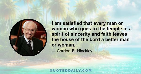 I am satisfied that every man or woman who goes to the temple in a spirit of sincerity and faith leaves the house of the Lord a better man or woman.