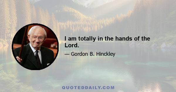 I am totally in the hands of the Lord.