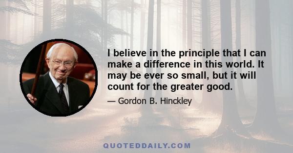 I believe in the principle that I can make a difference in this world. It may be ever so small, but it will count for the greater good.