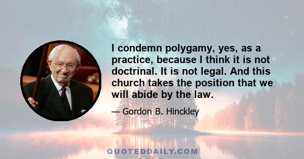 I condemn polygamy, yes, as a practice, because I think it is not doctrinal. It is not legal. And this church takes the position that we will abide by the law.