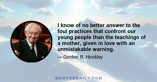 I know of no better answer to the foul practices that confront our young people than the teachings of a mother, given in love with an unmistakable warning.