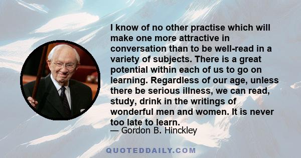 I know of no other practise which will make one more attractive in conversation than to be well-read in a variety of subjects. There is a great potential within each of us to go on learning. Regardless of our age,