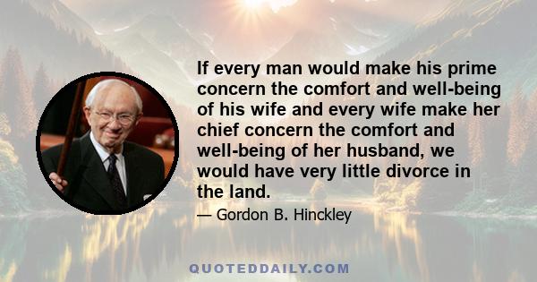 If every man would make his prime concern the comfort and well-being of his wife and every wife make her chief concern the comfort and well-being of her husband, we would have very little divorce in the land.