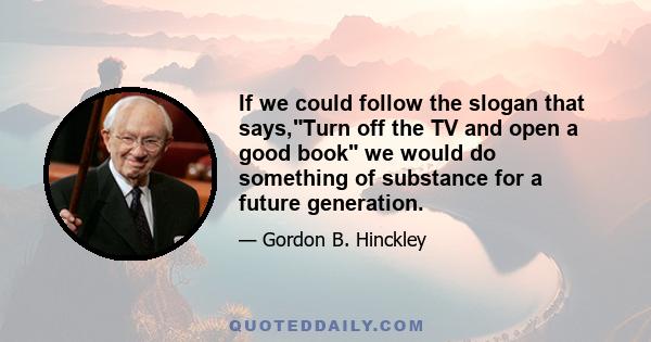 If we could follow the slogan that says,Turn off the TV and open a good book we would do something of substance for a future generation.