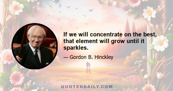 If we will concentrate on the best, that element will grow until it sparkles.