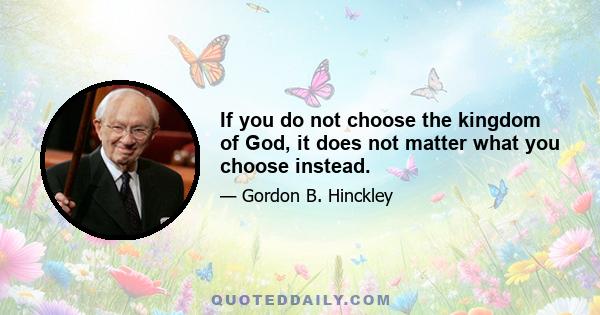 If you do not choose the kingdom of God, it does not matter what you choose instead.