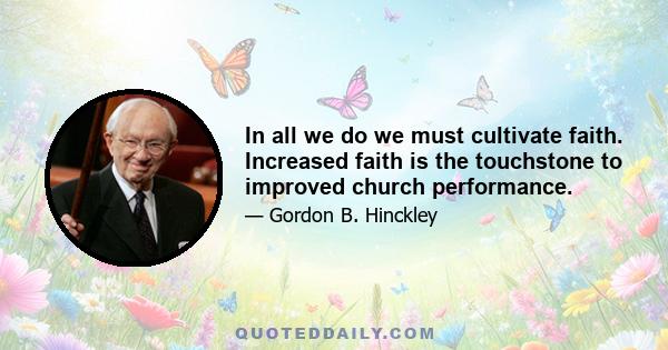 In all we do we must cultivate faith. Increased faith is the touchstone to improved church performance.