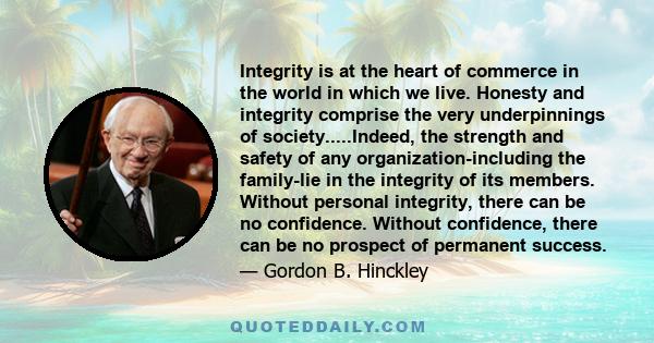 Integrity is at the heart of commerce in the world in which we live. Honesty and integrity comprise the very underpinnings of society.....Indeed, the strength and safety of any organization-including the family-lie in