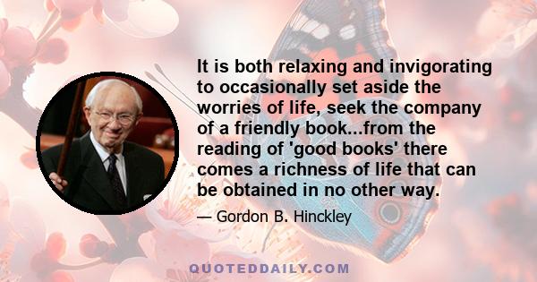 It is both relaxing and invigorating to occasionally set aside the worries of life, seek the company of a friendly book...from the reading of 'good books' there comes a richness of life that can be obtained in no other