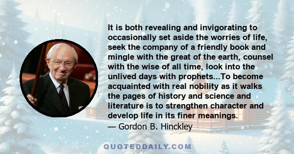 It is both revealing and invigorating to occasionally set aside the worries of life, seek the company of a friendly book and mingle with the great of the earth, counsel with the wise of all time, look into the unlived