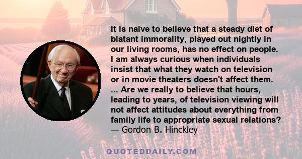 It is naive to believe that a steady diet of blatant immorality, played out nightly in our living rooms, has no effect on people. I am always curious when individuals insist that what they watch on television or in