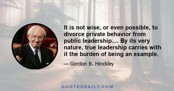 It is not wise, or even possible, to divorce private behavior from public leadership.... By its very nature, true leadership carries with it the burden of being an example.