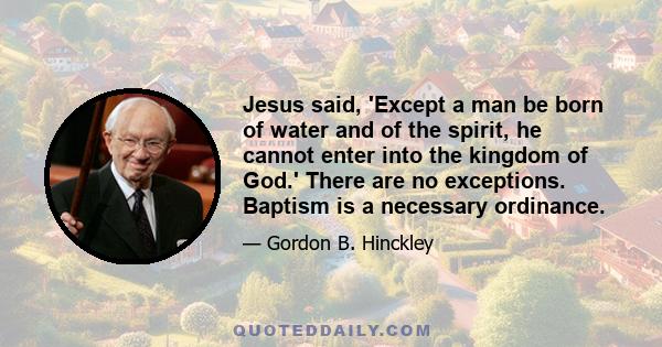 Jesus said, 'Except a man be born of water and of the spirit, he cannot enter into the kingdom of God.' There are no exceptions. Baptism is a necessary ordinance.