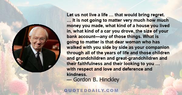 Let us not live a life … that would bring regret. … It is not going to matter very much how much money you made, what kind of a house you lived in, what kind of a car you drove, the size of your bank account—any of