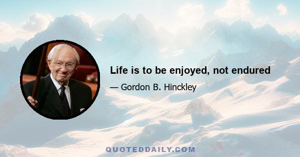 Life is to be enjoyed, not endured