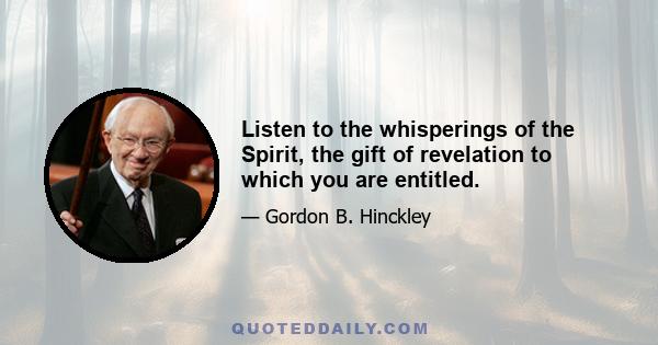 Listen to the whisperings of the Spirit, the gift of revelation to which you are entitled.