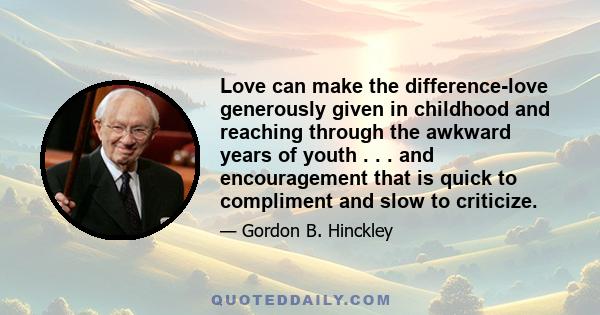 Love can make the difference-love generously given in childhood and reaching through the awkward years of youth . . . and encouragement that is quick to compliment and slow to criticize.