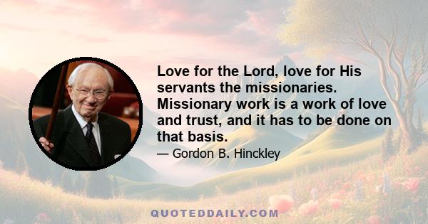 Love for the Lord, love for His servants the missionaries. Missionary work is a work of love and trust, and it has to be done on that basis.