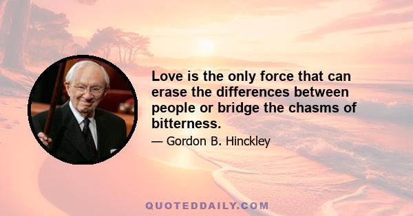 Love is the only force that can erase the differences between people or bridge the chasms of bitterness.