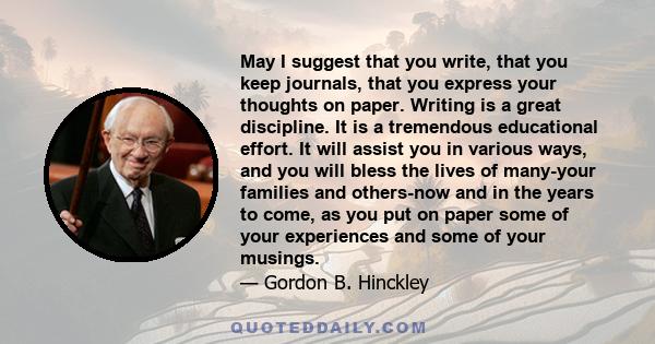 May I suggest that you write, that you keep journals, that you express your thoughts on paper. Writing is a great discipline. It is a tremendous educational effort. It will assist you in various ways, and you will bless 