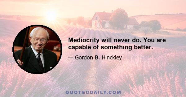 Mediocrity will never do. You are capable of something better.