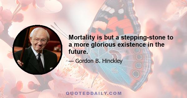 Mortality is but a stepping-stone to a more glorious existence in the future.