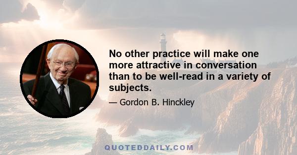 No other practice will make one more attractive in conversation than to be well-read in a variety of subjects.