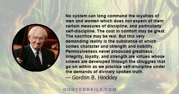 No system can long command the loyalties of men and women which does not expect of them certain measures of discipline, and particularly self-discipline. The cost in comfort may be great. The sacrifice may be real. But