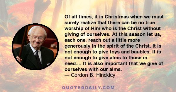 Of all times, it is Christmas when we must surely realize that there can be no true worship of Him who is the Christ without giving of ourselves. At this season let us, each one, reach out a little more generously in